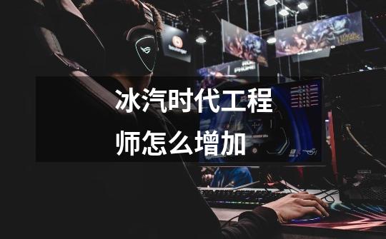 冰汽时代工程师怎么增加-第1张-游戏信息-龙启网