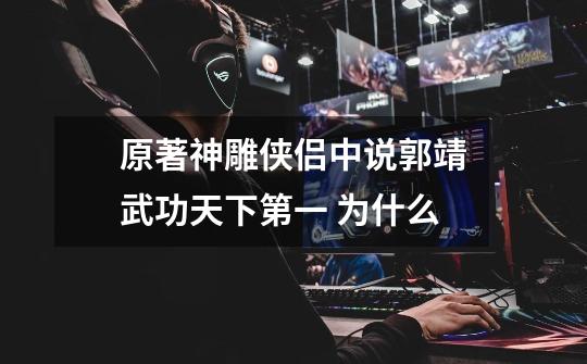 原著神雕侠侣中说郭靖武功天下第一 为什么-第1张-游戏信息-龙启网