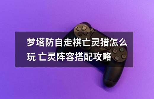 梦塔防自走棋亡灵猎怎么玩 亡灵阵容搭配攻略-第1张-游戏信息-龙启网