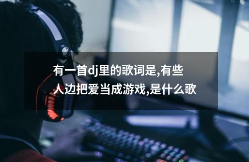 有一首dj里的歌词是,有些人边把爱当成游戏,是什么歌-第1张-游戏信息-龙启网