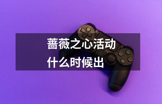 蔷薇之心活动什么时候出-第1张-游戏信息-龙启网