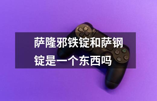 萨隆邪铁锭和萨钢锭是一个东西吗-第1张-游戏信息-龙启网