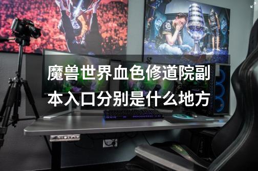魔兽世界血色修道院副本入口分别是什么地方-第1张-游戏信息-龙启网