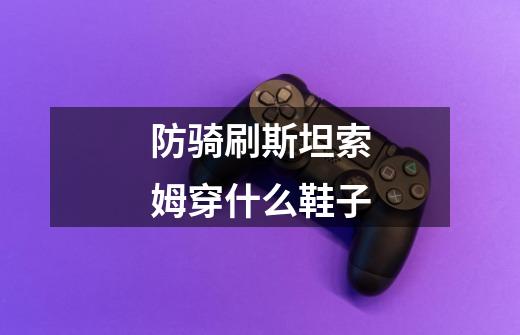 防骑刷斯坦索姆穿什么鞋子-第1张-游戏信息-龙启网