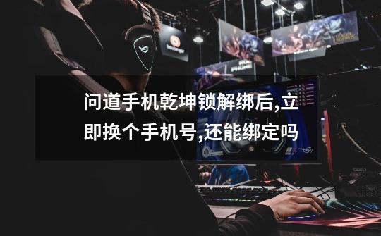 问道手机乾坤锁解绑后,立即换个手机号,还能绑定吗-第1张-游戏信息-龙启网