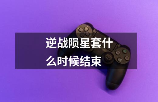 逆战陨星套什么时候结束-第1张-游戏信息-龙启网