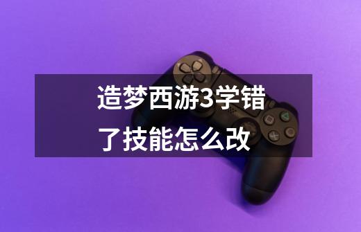 造梦西游3学错了技能怎么改-第1张-游戏信息-龙启网
