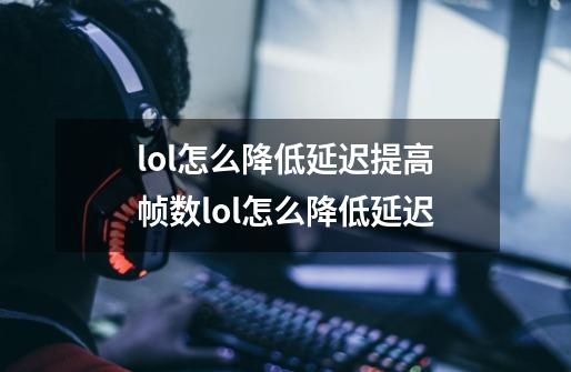 lol怎么降低延迟提高帧数lol怎么降低延迟-第1张-游戏信息-龙启网