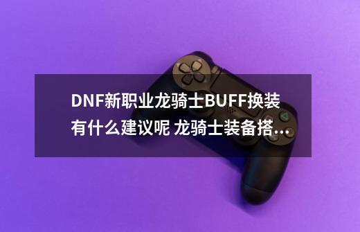 DNF新职业龙骑士BUFF换装有什么建议呢 龙骑士装备搭配-第1张-游戏信息-龙启网