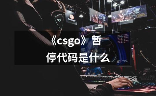 《csgo》暂停代码是什么-第1张-游戏信息-龙启网