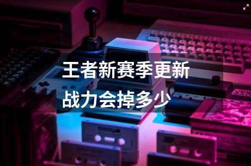 王者新赛季更新战力会掉多少-第1张-游戏信息-龙启网
