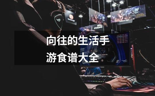 向往的生活手游食谱大全-第1张-游戏信息-龙启网