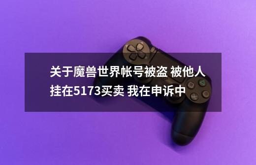 关于魔兽世界帐号被盗 被他人挂在5173买卖 我在申诉中-第1张-游戏信息-龙启网