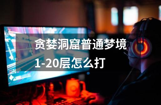 贪婪洞窟普通梦境1-20层怎么打-第1张-游戏信息-龙启网