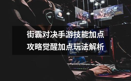 街霸对决手游技能加点攻略觉醒加点玩法解析-第1张-游戏信息-龙启网