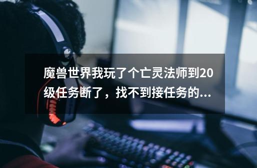 魔兽世界我玩了个亡灵法师到20级任务断了,找不到接任务的了,我该怎么办-第1张-游戏信息-龙启网