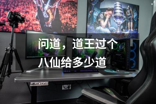 问道,道王过个八仙给多少道-第1张-游戏信息-龙启网