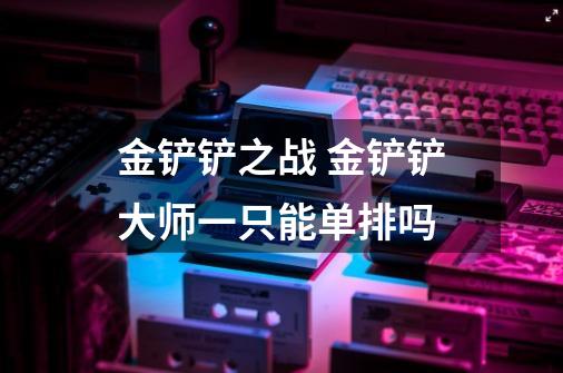 金铲铲之战 金铲铲大师一只能单排吗-第1张-游戏信息-龙启网