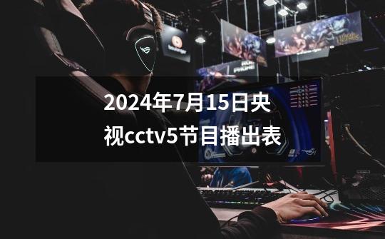2024年7月15日央视cctv5节目播出表-第1张-游戏信息-龙启网
