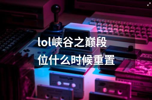lol峡谷之巅段位什么时候重置-第1张-游戏信息-龙启网