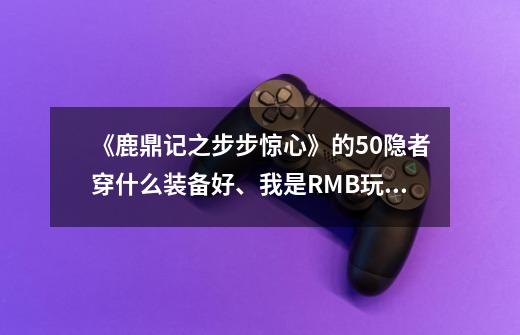 《鹿鼎记之步步惊心》的50隐者穿什么装备好、我是RMB玩家、求高手解答-第1张-游戏信息-龙启网