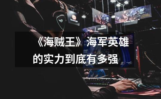 《海贼王》海军英雄的实力到底有多强-第1张-游戏信息-龙启网
