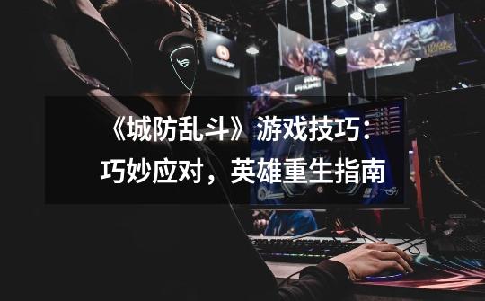 《城防乱斗》游戏技巧:巧妙应对,英雄重生指南-第1张-游戏信息-龙启网