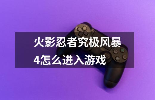 火影忍者究极风暴4怎么进入游戏-第1张-游戏信息-龙启网