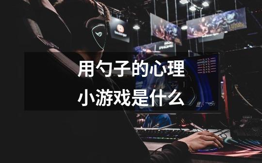 用勺子的心理小游戏是什么-第1张-游戏信息-龙启网