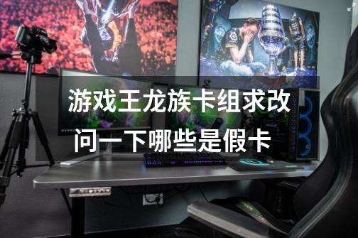 游戏王龙族卡组求改 问一下哪些是假卡-第1张-游戏信息-龙启网