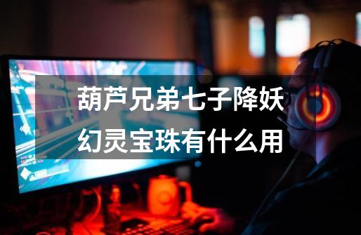 葫芦兄弟七子降妖幻灵宝珠有什么用-第1张-游戏信息-龙启网