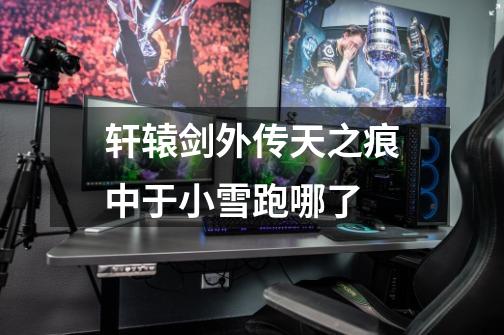 轩辕剑外传天之痕中于小雪跑哪了-第1张-游戏信息-龙启网