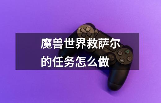 魔兽世界救萨尔的任务怎么做-第1张-游戏信息-龙启网
