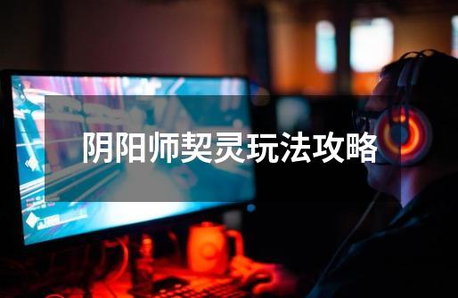 阴阳师契灵玩法攻略-第1张-游戏信息-龙启网