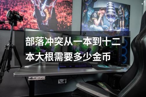部落冲突从一本到十二本大根需要多少金币-第1张-游戏信息-龙启网