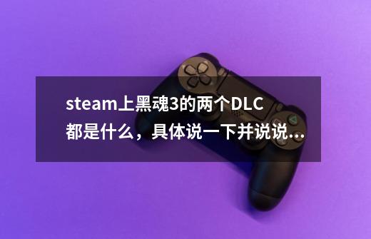 steam上黑魂3的两个DLC都是什么,具体说一下并说说在游戏里如何进到这两个dlc-第1张-游戏信息-龙启网
