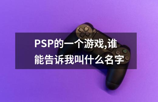 PSP的一个游戏,谁能告诉我叫什么名字-第1张-游戏信息-龙启网