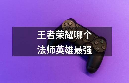 王者荣耀哪个法师英雄最强-第1张-游戏信息-龙启网