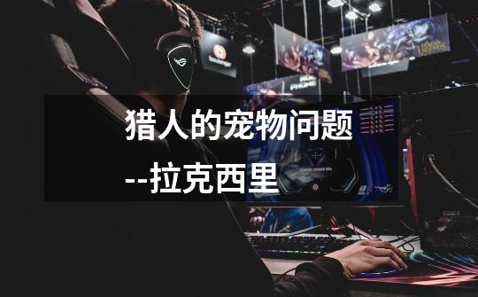 猎人的宠物问题--拉克西里-第1张-游戏信息-龙启网