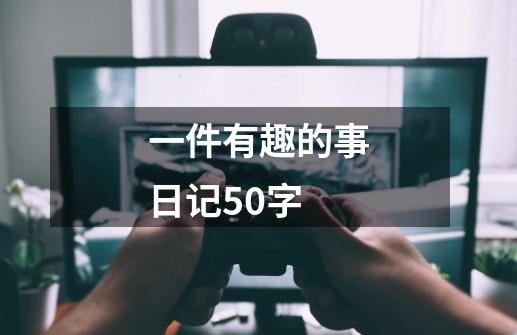 一件有趣的事日记50字-第1张-游戏信息-龙启网