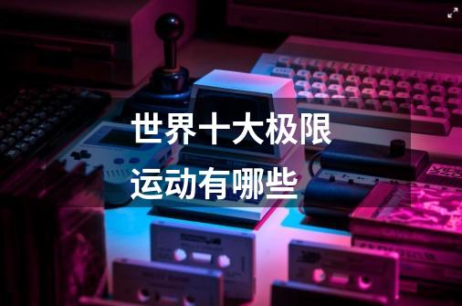 世界十大极限运动有哪些-第1张-游戏信息-龙启网