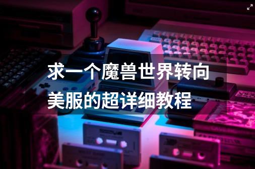 求一个魔兽世界转向美服的超详细教程-第1张-游戏信息-龙启网