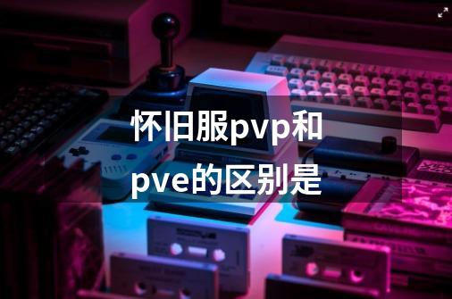 怀旧服pvp和pve的区别是-第1张-游戏信息-龙启网