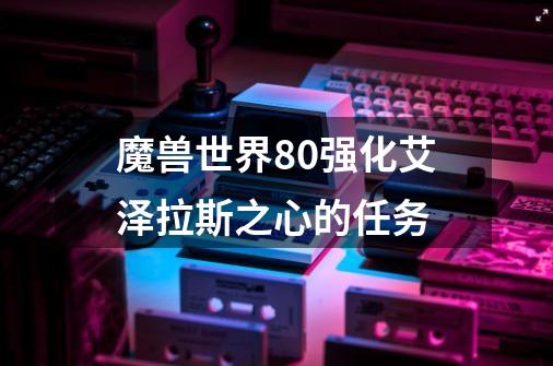 魔兽世界8.0强化艾泽拉斯之心的任务-第1张-游戏信息-龙启网