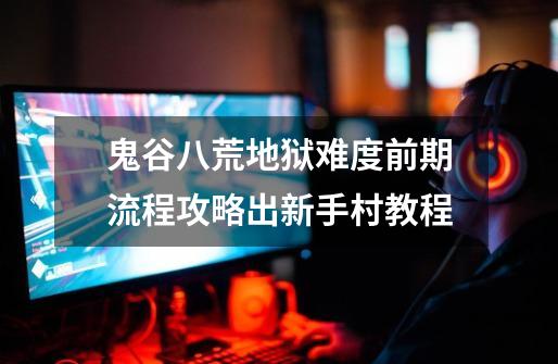 鬼谷八荒地狱难度前期流程攻略出新手村教程-第1张-游戏信息-龙启网