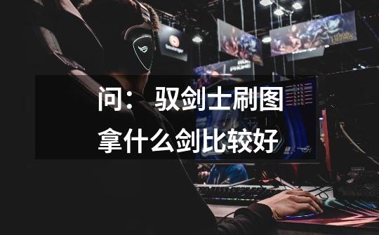 问: 驭剑士刷图拿什么剑比较好-第1张-游戏信息-龙启网