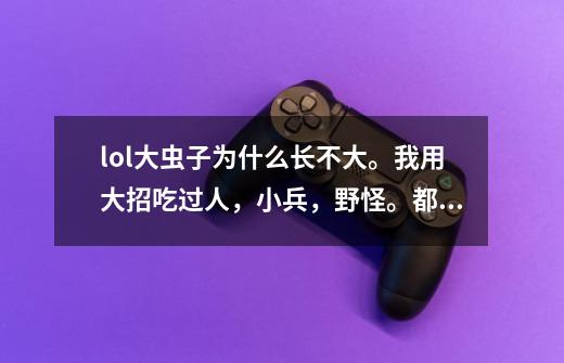 lol大虫子为什么长不大。我用大招吃过人,小兵,野怪。都没看见大虫子长大啊!求解!-第1张-游戏信息-龙启网