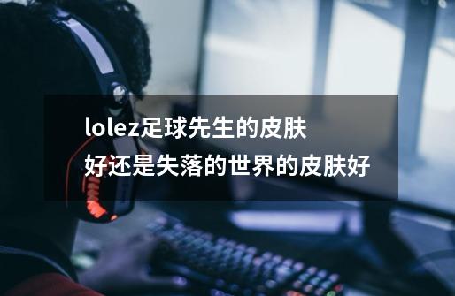 lolez足球先生的皮肤好还是失落的世界的皮肤好-第1张-游戏信息-龙启网