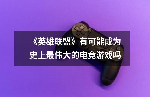 《英雄联盟》有可能成为史上最伟大的电竞游戏吗-第1张-游戏信息-龙启网
