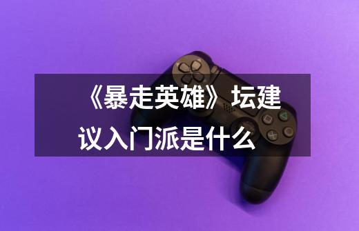 《暴走英雄》坛建议入门派是什么-第1张-游戏信息-龙启网